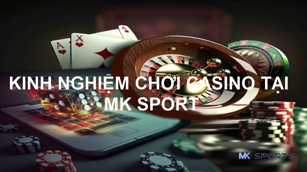 Kinh nghiệm khi chơi casino tại mk sport